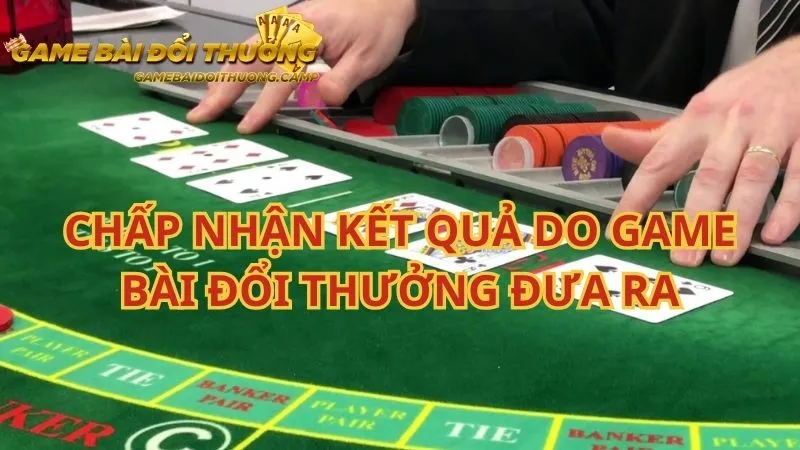 Bạn cần phải chấp nhận kết quả do Game bài đổi thưởng đưa ra