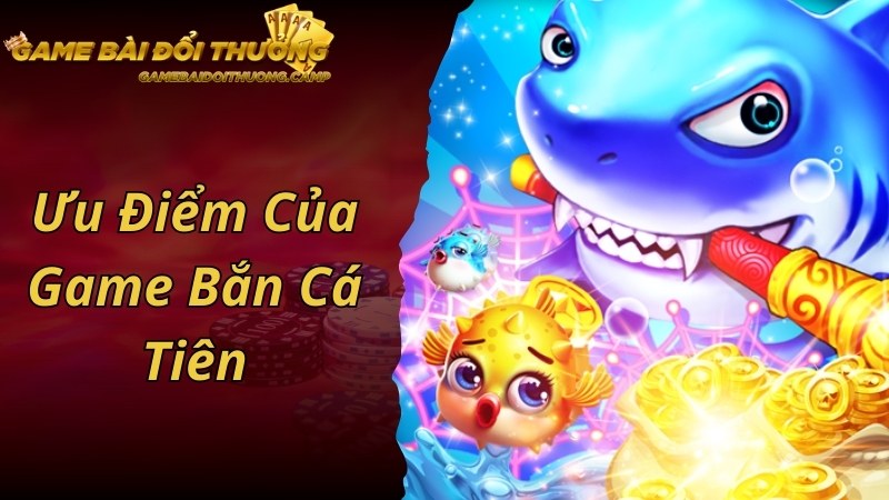 Ưu điểm đặc biệt nổi trội của trò chơi bắn cá Tiên