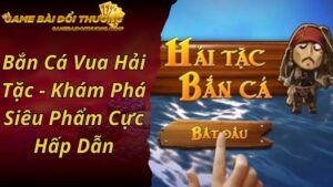 Bắn Cá Vua Hải Tặc - Khám Phá Siêu Phẩm Cực Hấp Dẫn