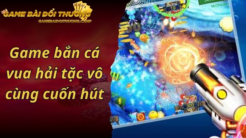 Game bắn cá vua hải tặc vô cùng cuốn hút