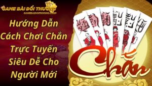 Hướng Dẫn Cách Chơi Chắn Trực Tuyến Siêu Dễ Cho Người Mới