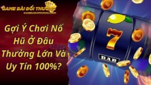 Gợi Ý Chơi Nổ Hũ Ở Đâu Thưởng Lớn Và Uy Tín 100%?