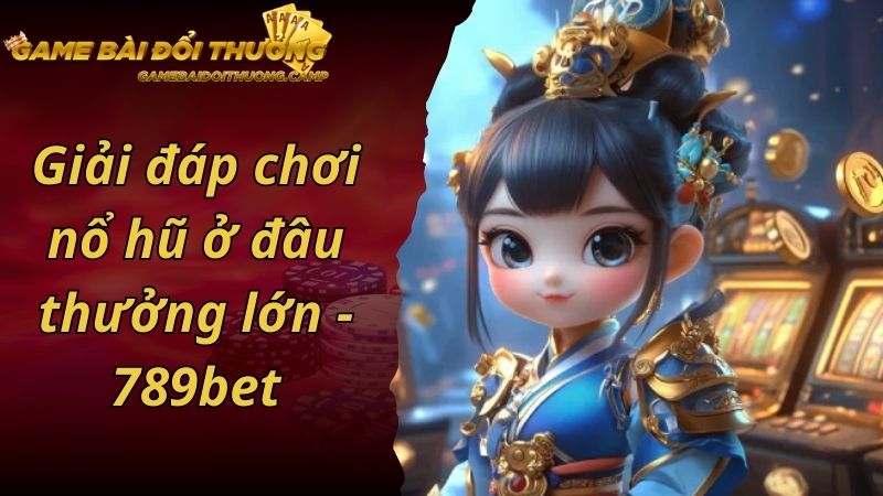 Giải đáp chơi nổ hũ ở đâu thưởng lớn - 789bet