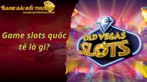 Game Slots Quốc Tế Là Gì? Bật Mí Những Cách Cược Dễ Trúng Nhất