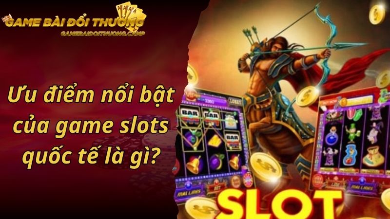 Ưu điểm nổi bật của game slots quốc tế là gì