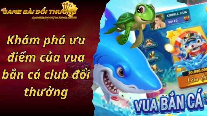 Khám phá ưu điểm của vua bắn cá club đổi thưởng