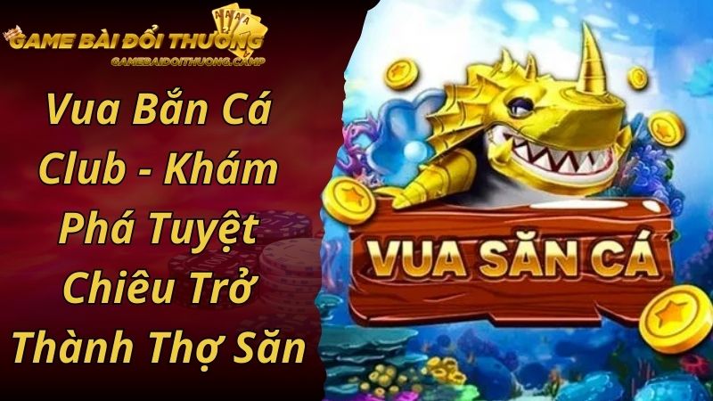 Vua Bắn Cá Club - Khám Phá Tuyệt Chiêu Trở Thành Thợ Săn